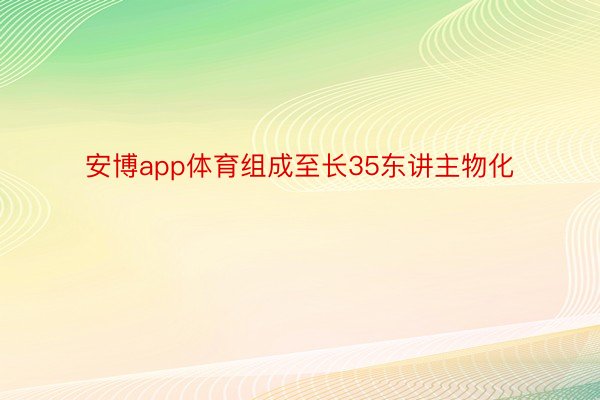 安博app体育组成至长35东讲主物化