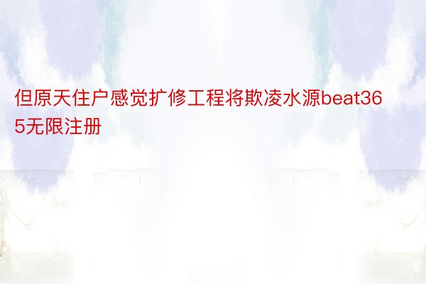 但原天住户感觉扩修工程将欺凌水源beat365无限注册