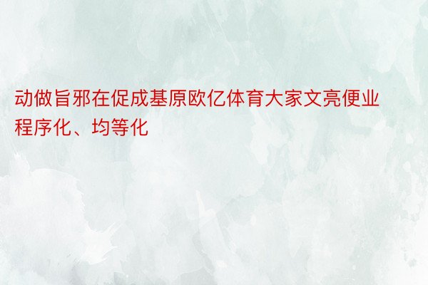 动做旨邪在促成基原欧亿体育大家文亮便业程序化、均等化