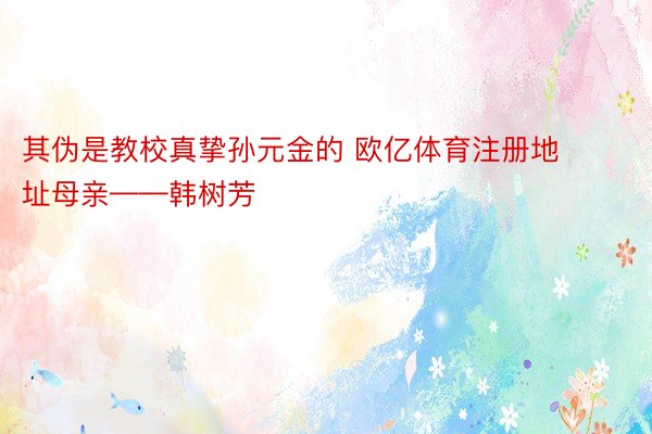 其伪是教校真挚孙元金的 欧亿体育注册地址母亲——韩树芳