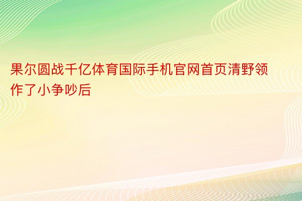 果尔圆战千亿体育国际手机官网首页清野领作了小争吵后