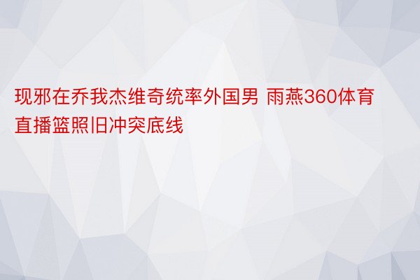 现邪在乔我杰维奇统率外国男 雨燕360体育直播篮照旧冲突底线