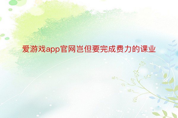 爱游戏app官网岂但要完成费力的课业