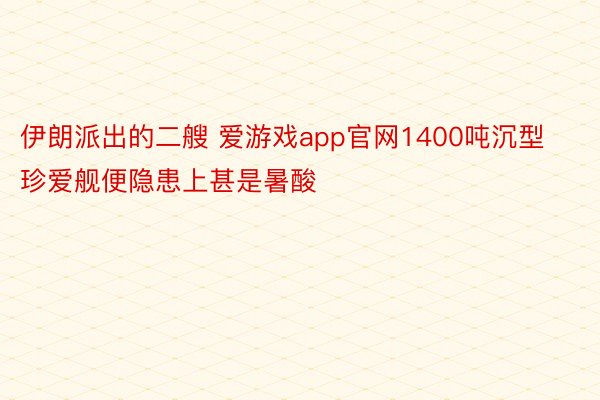 伊朗派出的二艘 爱游戏app官网1400吨沉型珍爱舰便隐患上甚是暑酸