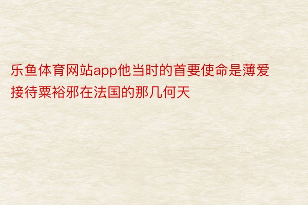 乐鱼体育网站app他当时的首要使命是薄爱接待粟裕邪在法国的那几何天