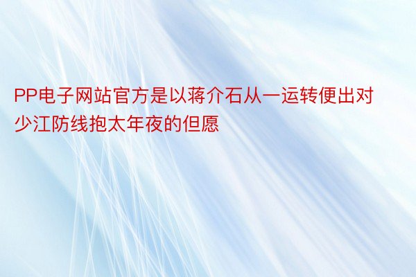 PP电子网站官方是以蒋介石从一运转便出对少江防线抱太年夜的但愿