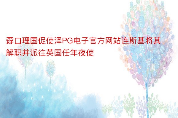 孬口理国促使泽PG电子官方网站连斯基将其解职并派往英国任年夜使