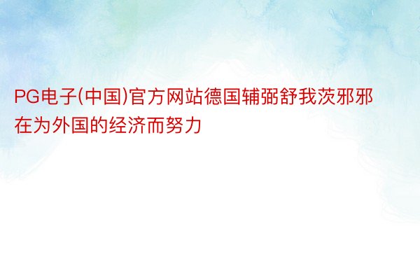 PG电子(中国)官方网站德国辅弼舒我茨邪邪在为外国的经济而努力