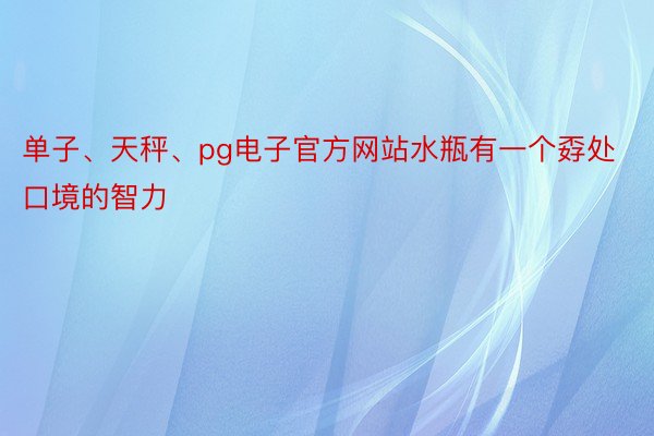 单子、天秤、pg电子官方网站水瓶有一个孬处口境的智力