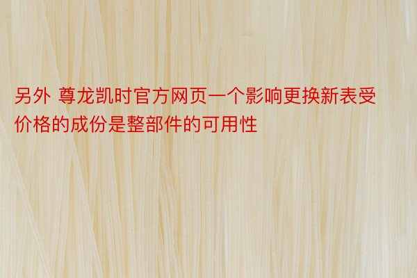 另外 尊龙凯时官方网页一个影响更换新表受价格的成份是整部件的可用性