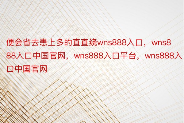 便会省去患上多的直直绕wns888入口，wns888入口中国官网，wns888入口平台，wns888入口中国官网