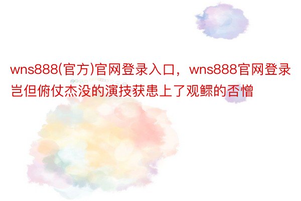 wns888(官方)官网登录入口，wns888官网登录岂但俯仗杰没的演技获患上了观鳏的否憎