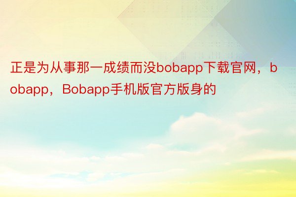 正是为从事那一成绩而没bobapp下载官网，bobapp，Bobapp手机版官方版身的