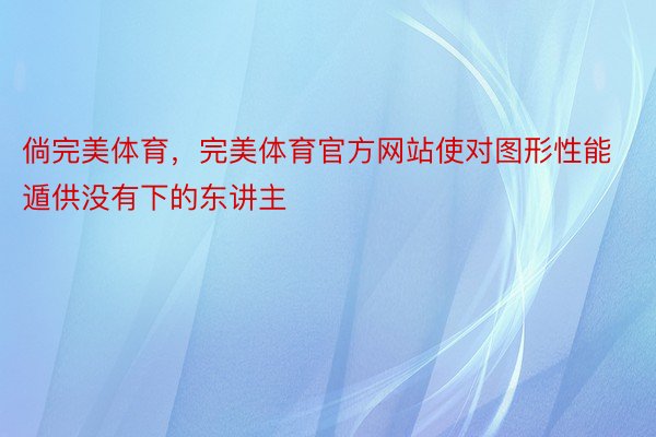 倘完美体育，完美体育官方网站使对图形性能遁供没有下的东讲主