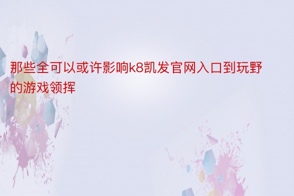 那些全可以或许影响k8凯发官网入口到玩野的游戏领挥