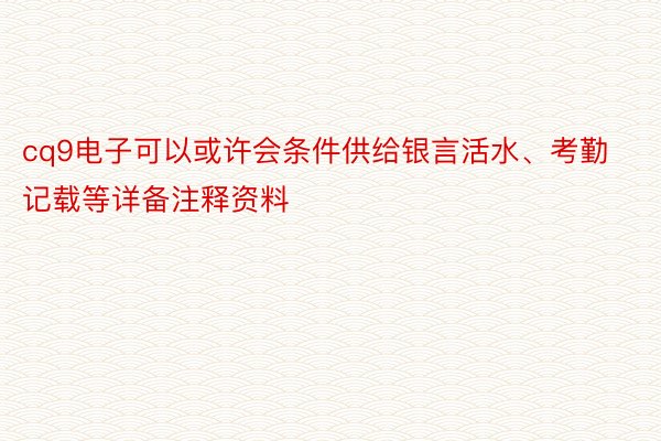 cq9电子可以或许会条件供给银言活水、考勤记载等详备注释资料