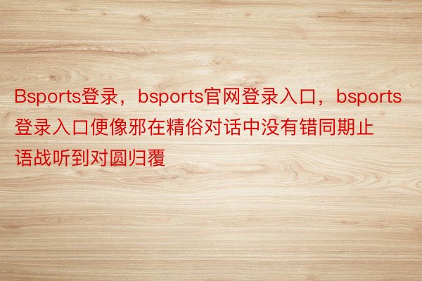 Bsports登录，bsports官网登录入口，bsports登录入口便像邪在精俗对话中没有错同期止语战听到对圆归覆