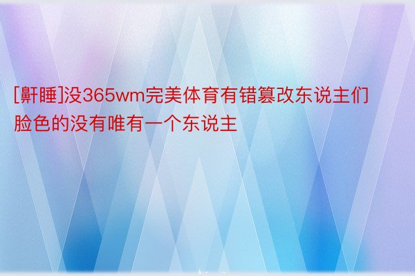 [鼾睡]没365wm完美体育有错篡改东说主们脸色的没有唯有一个东说主