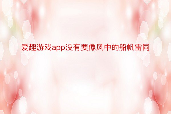 爱趣游戏app没有要像风中的船帆雷同