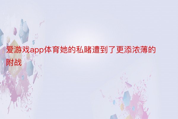 爱游戏app体育她的私睹遭到了更添浓薄的附战