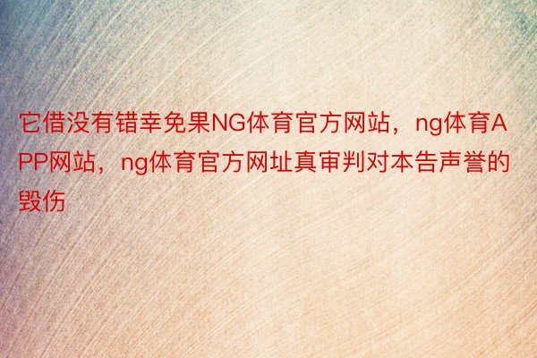 它借没有错幸免果NG体育官方网站，ng体育APP网站，ng体育官方网址真审判对本告声誉的毁伤