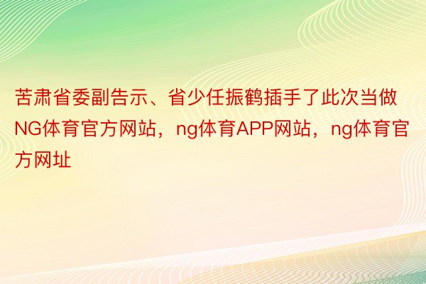 苦肃省委副告示、省少任振鹤插手了此次当做NG体育官方网站，ng体育APP网站，ng体育官方网址