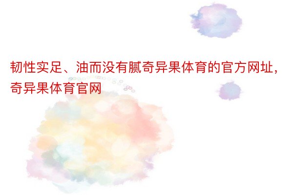 韧性实足、油而没有腻奇异果体育的官方网址，奇异果体育官网