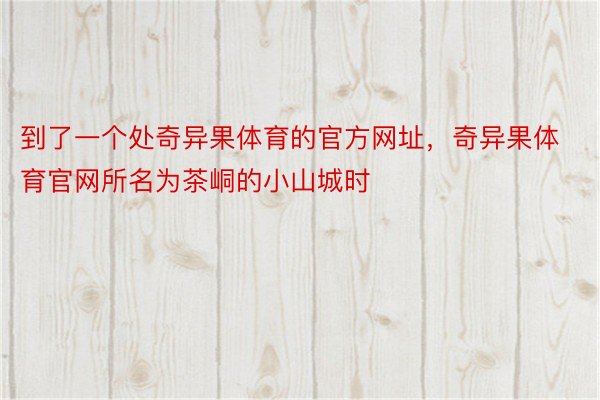 到了一个处奇异果体育的官方网址，奇异果体育官网所名为茶峒的小山城时