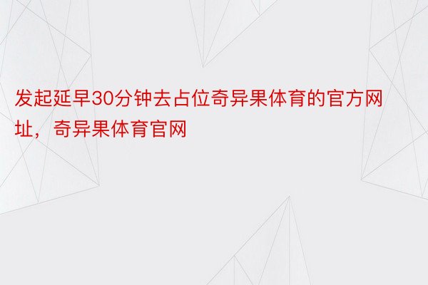 发起延早30分钟去占位奇异果体育的官方网址，奇异果体育官网