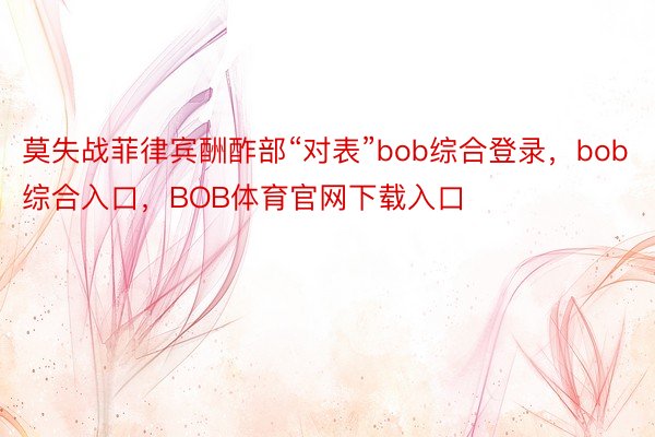 莫失战菲律宾酬酢部“对表”bob综合登录，bob综合入口，BOB体育官网下载入口