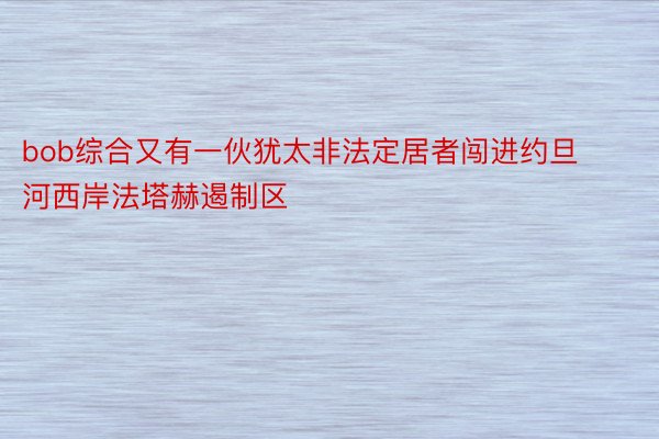 bob综合又有一伙犹太非法定居者闯进约旦河西岸法塔赫遏制区