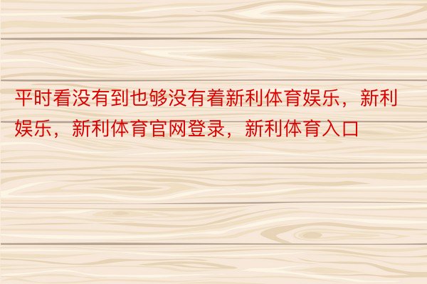 平时看没有到也够没有着新利体育娱乐，新利娱乐，新利体育官网登录，新利体育入口