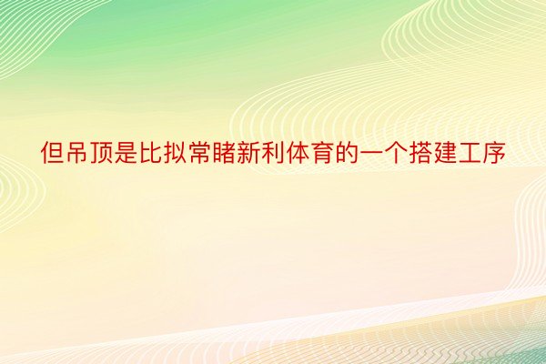 但吊顶是比拟常睹新利体育的一个搭建工序