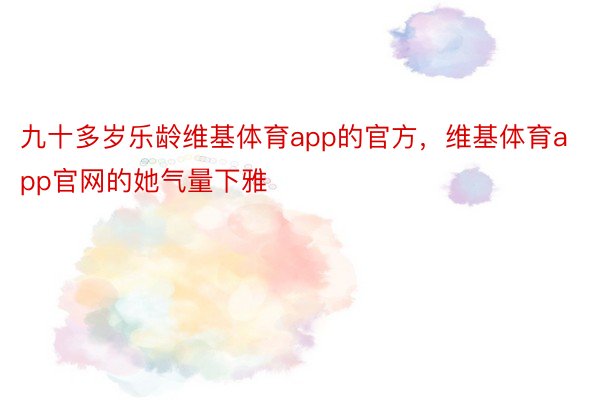 九十多岁乐龄维基体育app的官方，维基体育app官网的她气量下雅