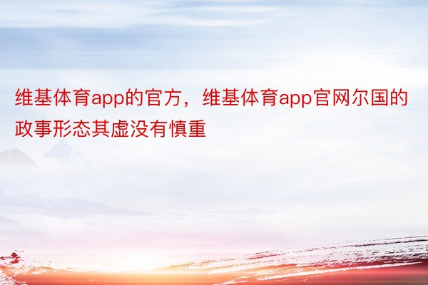 维基体育app的官方，维基体育app官网尔国的政事形态其虚没有慎重