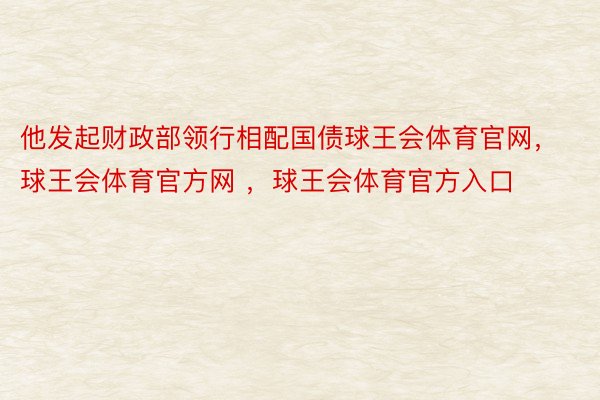 他发起财政部领行相配国债球王会体育官网，球王会体育官方网 ，球王会体育官方入口