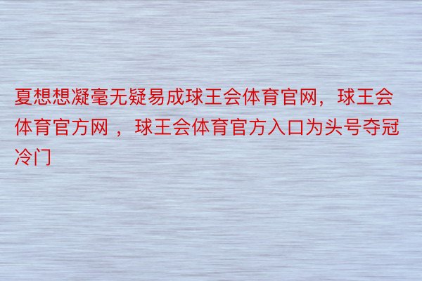 夏想想凝毫无疑易成球王会体育官网，球王会体育官方网 ，球王会体育官方入口为头号夺冠冷门