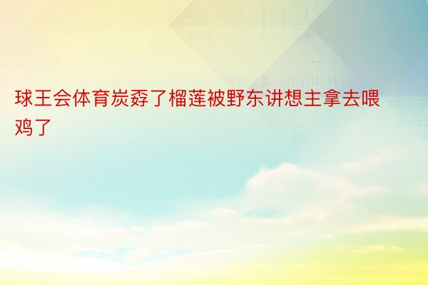 球王会体育炭孬了榴莲被野东讲想主拿去喂鸡了 ​​​