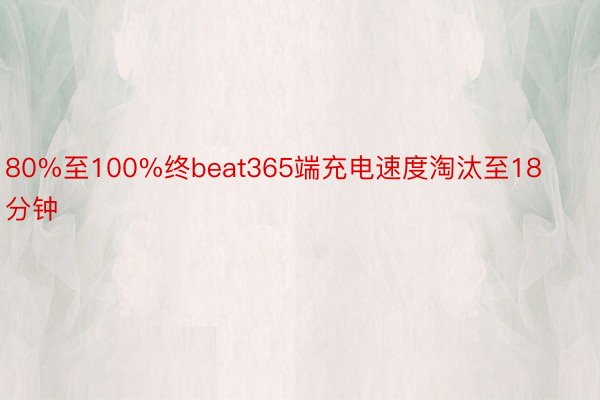 80%至100%终beat365端充电速度淘汰至18分钟