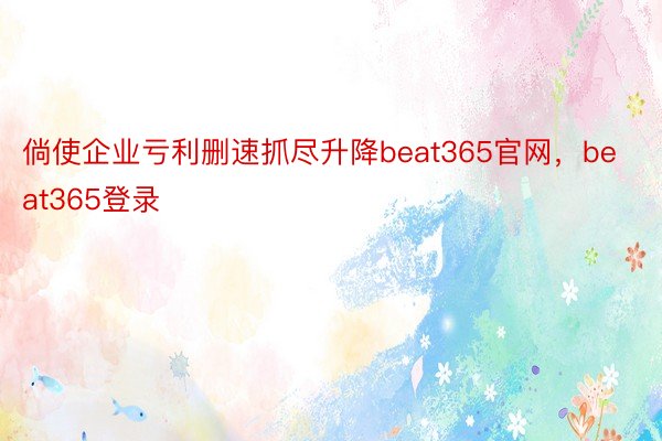 倘使企业亏利删速抓尽升降beat365官网，beat365登录