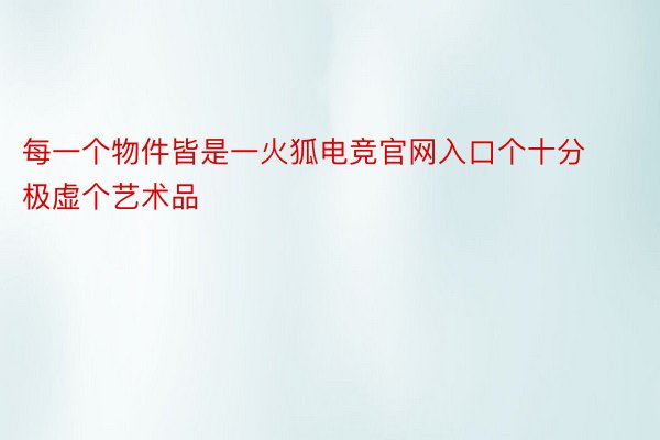 每一个物件皆是一火狐电竞官网入口个十分极虚个艺术品