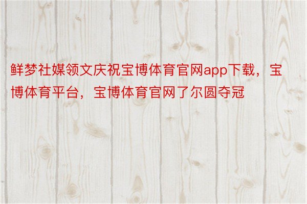 鲜梦社媒领文庆祝宝博体育官网app下载，宝博体育平台，宝博体育官网了尔圆夺冠