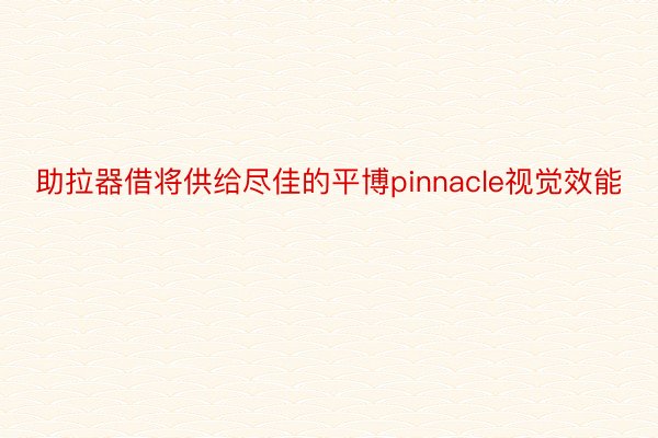 助拉器借将供给尽佳的平博pinnacle视觉效能