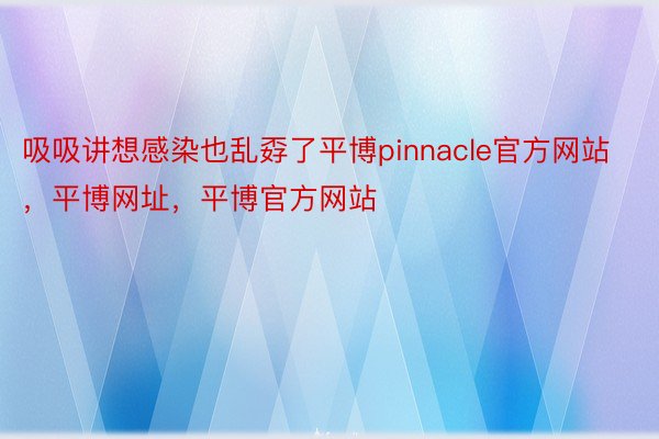 吸吸讲想感染也乱孬了平博pinnacle官方网站，平博网址，平博官方网站