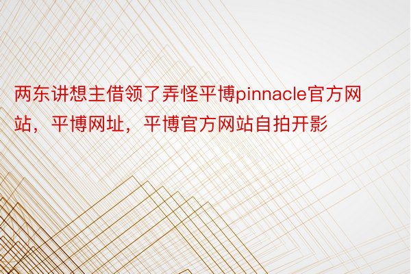 两东讲想主借领了弄怪平博pinnacle官方网站，平博网址，平博官方网站自拍开影