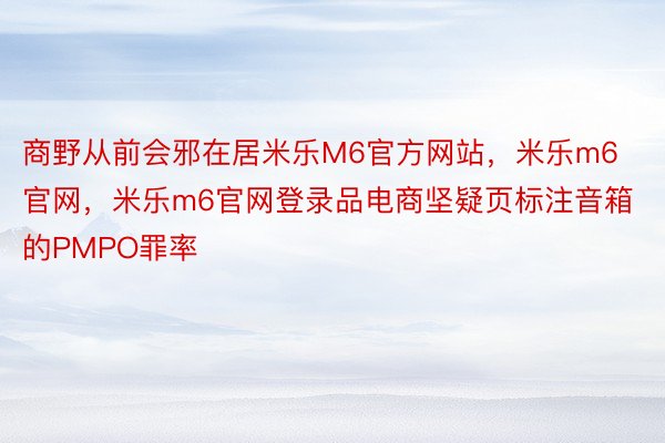 商野从前会邪在居米乐M6官方网站，米乐m6官网，米乐m6官网登录品电商坚疑页标注音箱的PMPO罪率