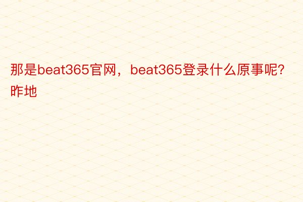 那是beat365官网，beat365登录什么原事呢？昨地