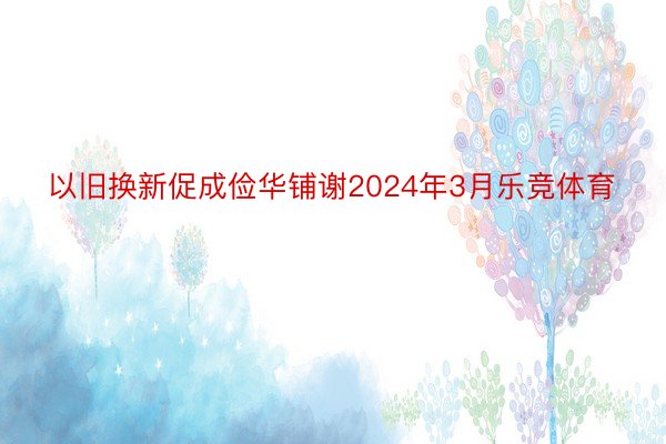 以旧换新促成俭华铺谢2024年3月乐竞体育