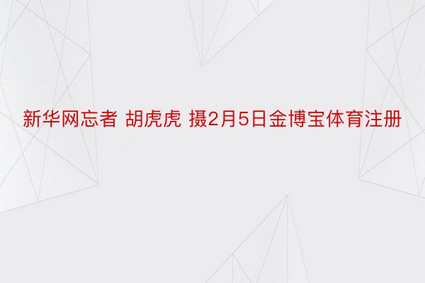 新华网忘者 胡虎虎 摄2月5日金博宝体育注册