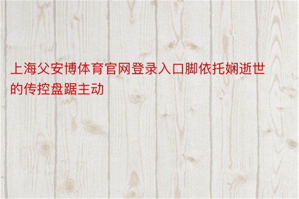 上海父安博体育官网登录入口脚依托娴逝世的传控盘踞主动